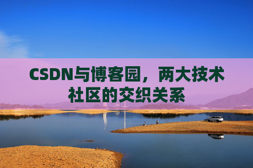 CSDN与博客园,两大技术社区的交织关系